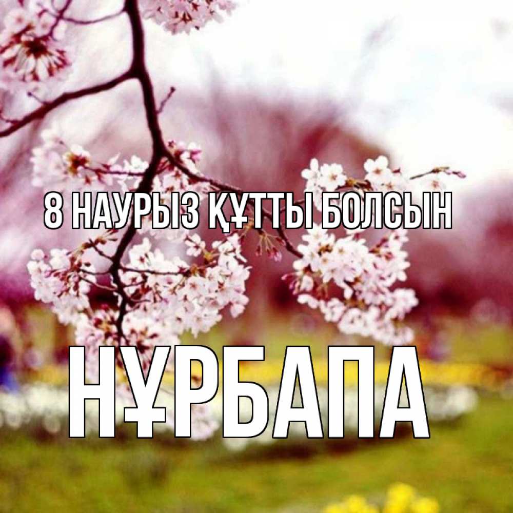 Күн сайын ашық хат с именем, НҰРБАПА 8 наурыз құтты болсын яблоня Онлайн тегін жүктеп алу тілектері бар керемет карта 