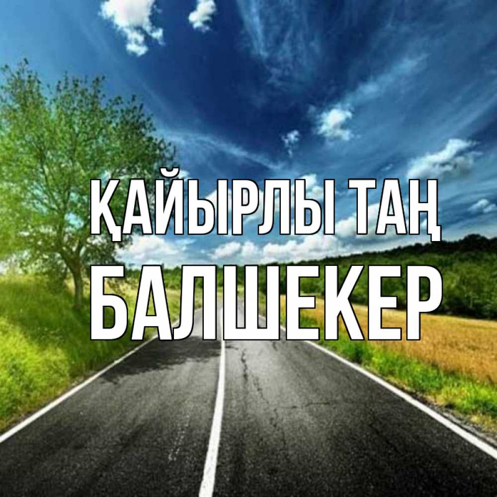 Күн сайын ашық хат с именем, БАЛШЕКЕР Қайырлы таң дорога и небо Онлайн тегін жүктеп алу тілектері бар керемет карта 