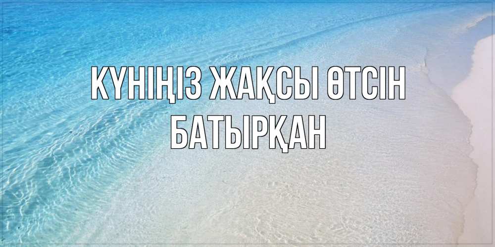 Күн сайын ашық хат с именем, Батырқан Күніңіз жақсы өтсін море пляж Онлайн тегін жүктеп алу тілектері бар керемет карта 