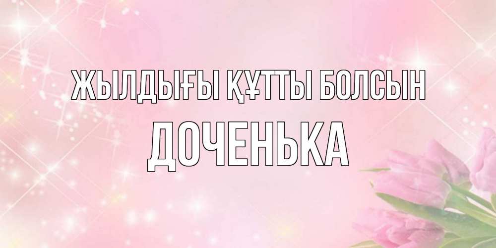 Күн сайын ашық хат с именем, Доченька Жылдығы құтты болсын открытки в нежных цветах Онлайн тегін жүктеп алу тілектері бар керемет карта 