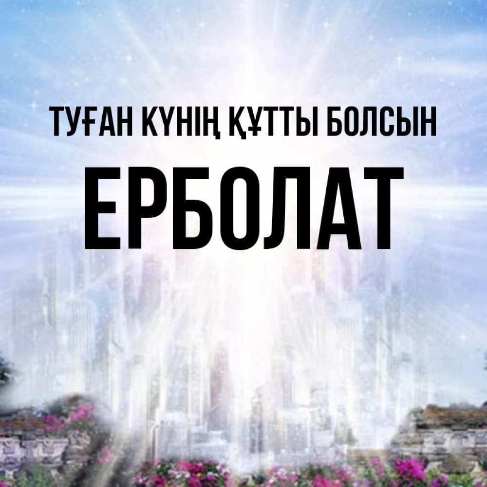 Күн сайын ашық хат с именем, Ерболат Туған күнің құтты болсын небесный свет Онлайн тегін жүктеп алу тілектері бар керемет карта 