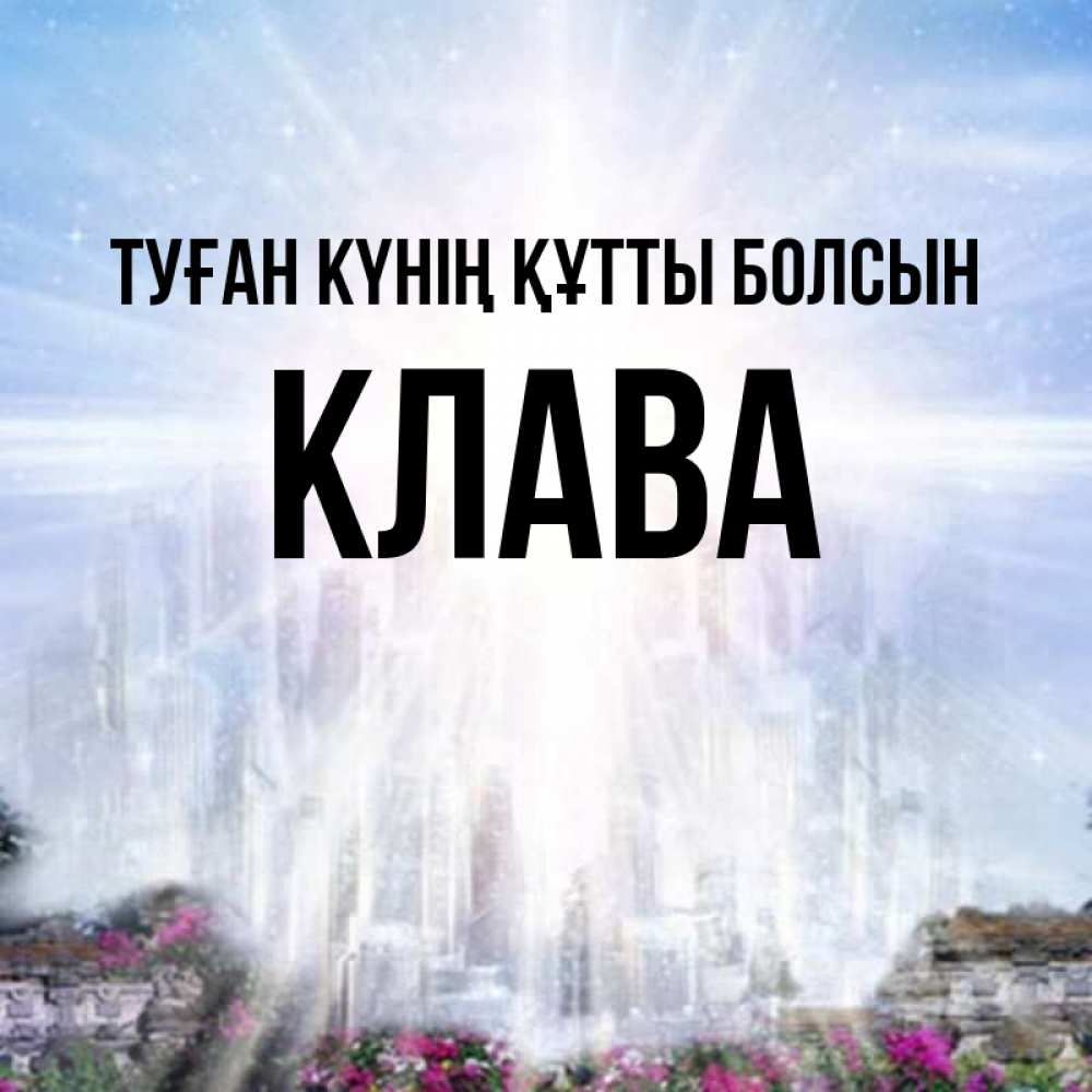 Күн сайын ашық хат с именем, Клава Туған күнің құтты болсын небесный свет Онлайн тегін жүктеп алу тілектері бар керемет карта 