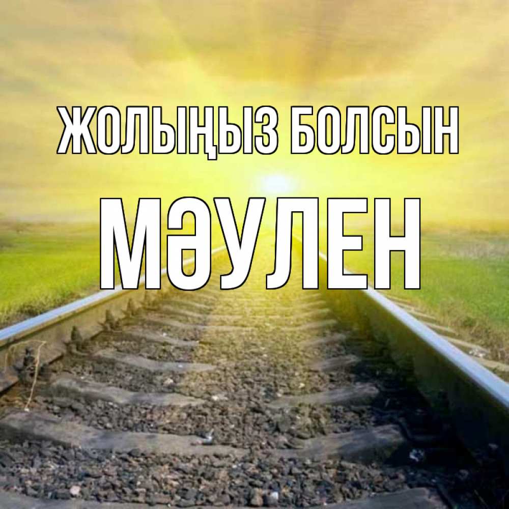 Күн сайын ашық хат с именем, МӘУЛЕН Жолыңыз болсын красивая железная дорога Онлайн тегін жүктеп алу тілектері бар керемет карта 