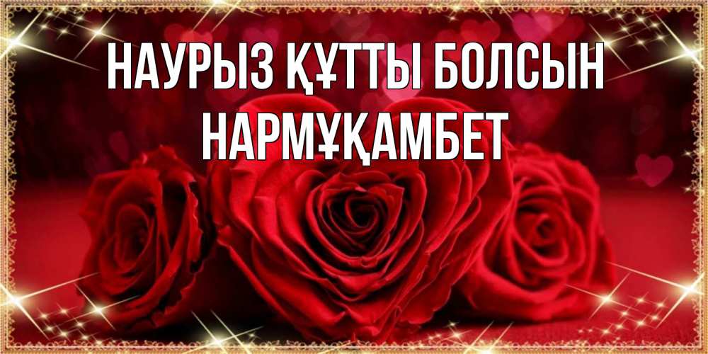 Күн сайын ашық хат с именем, НАРМҰҚАМБЕТ Наурыз құтты болсын три красные розы Онлайн тегін жүктеп алу тілектері бар керемет карта 