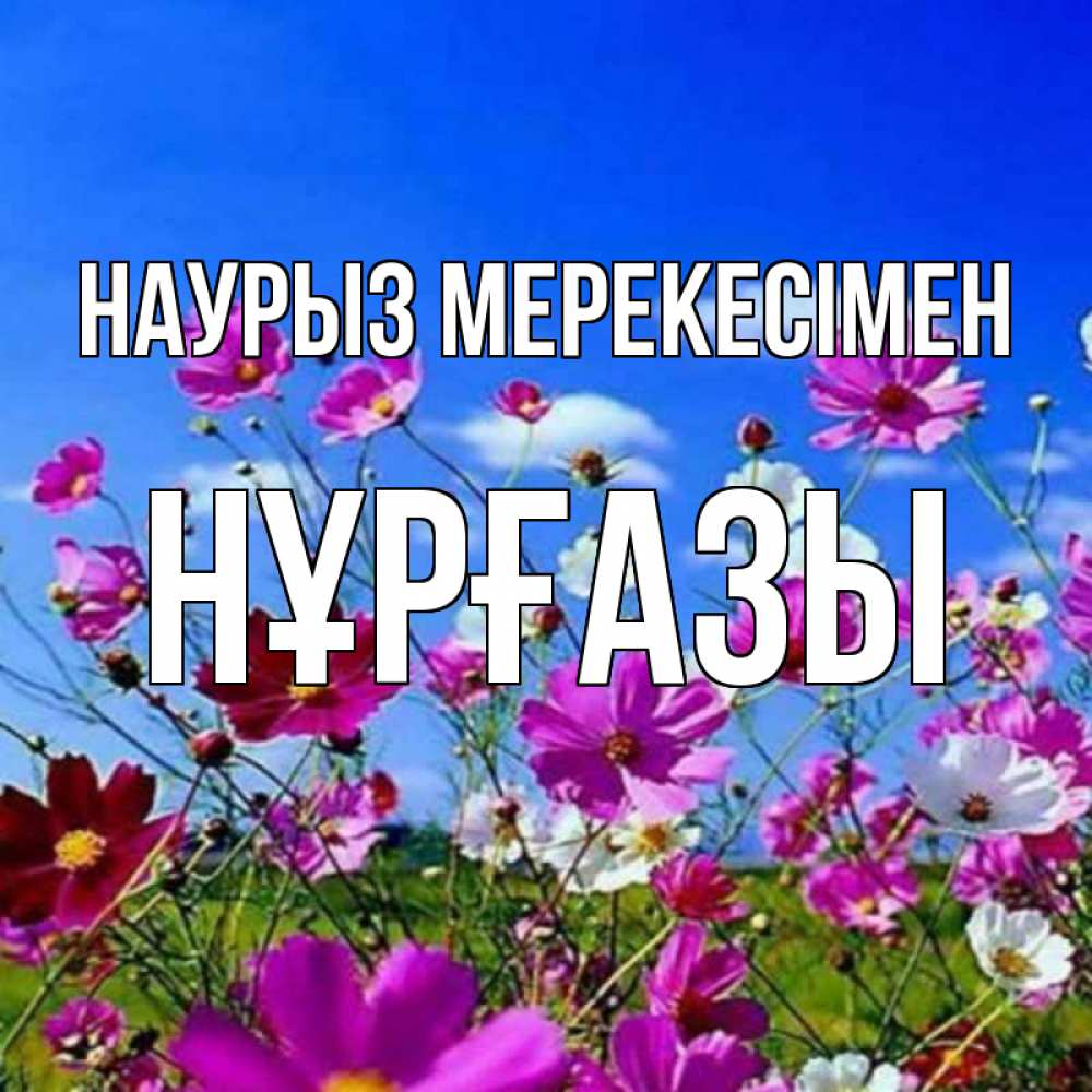 Күн сайын ашық хат с именем, НҰРҒАЗЫ Наурыз мерекесімен цветы Онлайн тегін жүктеп алу тілектері бар керемет карта 