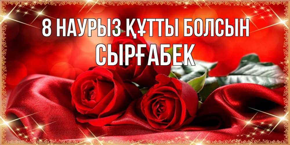 Күн сайын ашық хат с именем, СЫРҒАБЕК 8 наурыз құтты болсын открытка красного цвета с розами на 8 марта Онлайн тегін жүктеп алу тілектері бар керемет карта 