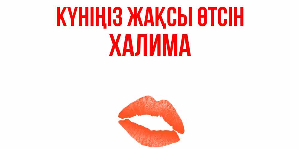 Күн сайын ашық хат с именем, ХАЛИМА Күніңіз жақсы өтсін удачного дня с поцелуем Онлайн тегін жүктеп алу тілектері бар керемет карта 
