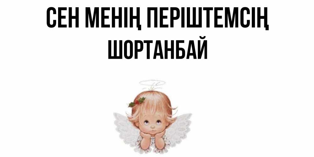 Күн сайын ашық хат с именем, ШОРТАНБАЙ Сен менің періштемсің ангел Онлайн тегін жүктеп алу тілектері бар керемет карта 