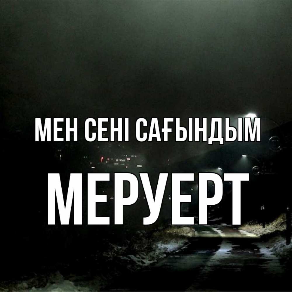 Күн сайын ашық хат с именем, МЕРУЕРТ Мен сені сағындым окраина города Онлайн тегін жүктеп алу тілектері бар керемет карта 