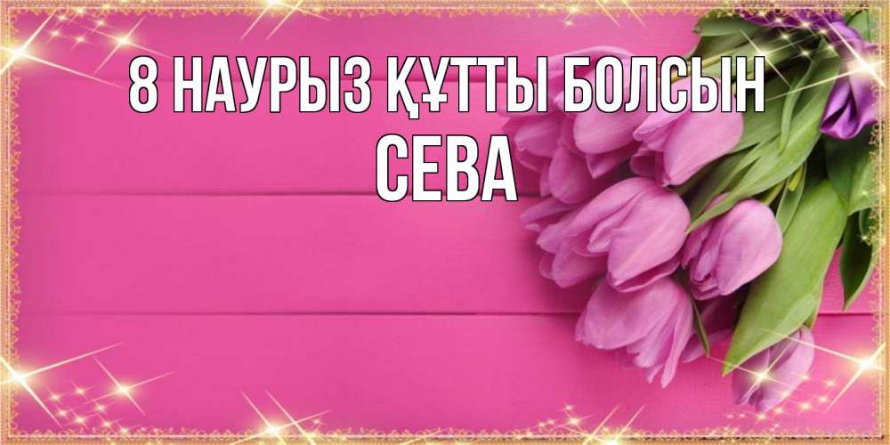 Күн сайын ашық хат с именем, Сева 8 наурыз құтты болсын открытка для фотошопа с подписью Онлайн тегін жүктеп алу тілектері бар керемет карта 