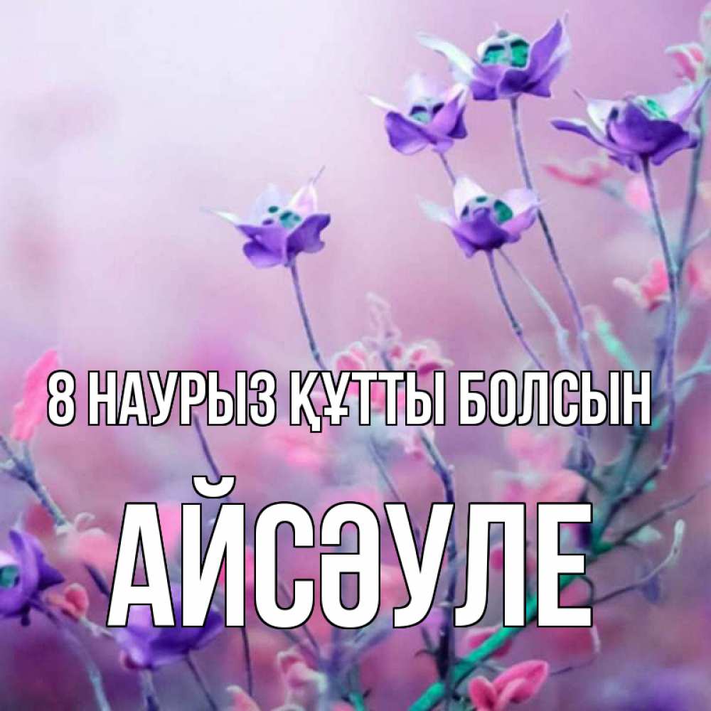 Күн сайын ашық хат с именем, АЙСӘУЛЕ 8 наурыз құтты болсын международный женский день 2 Онлайн тегін жүктеп алу тілектері бар керемет карта 
