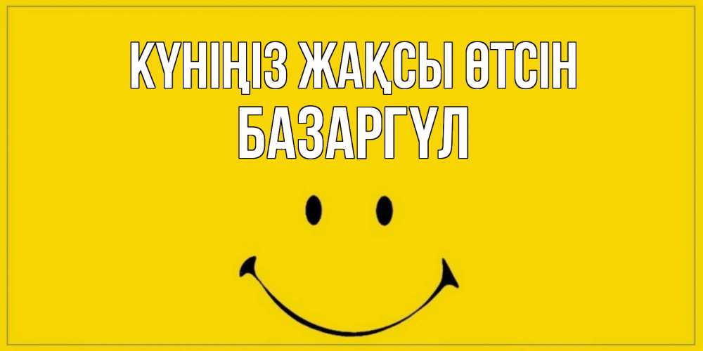 Күн сайын ашық хат с именем, БАЗАРГҮЛ Күніңіз жақсы өтсін улыбка Онлайн тегін жүктеп алу тілектері бар керемет карта 
