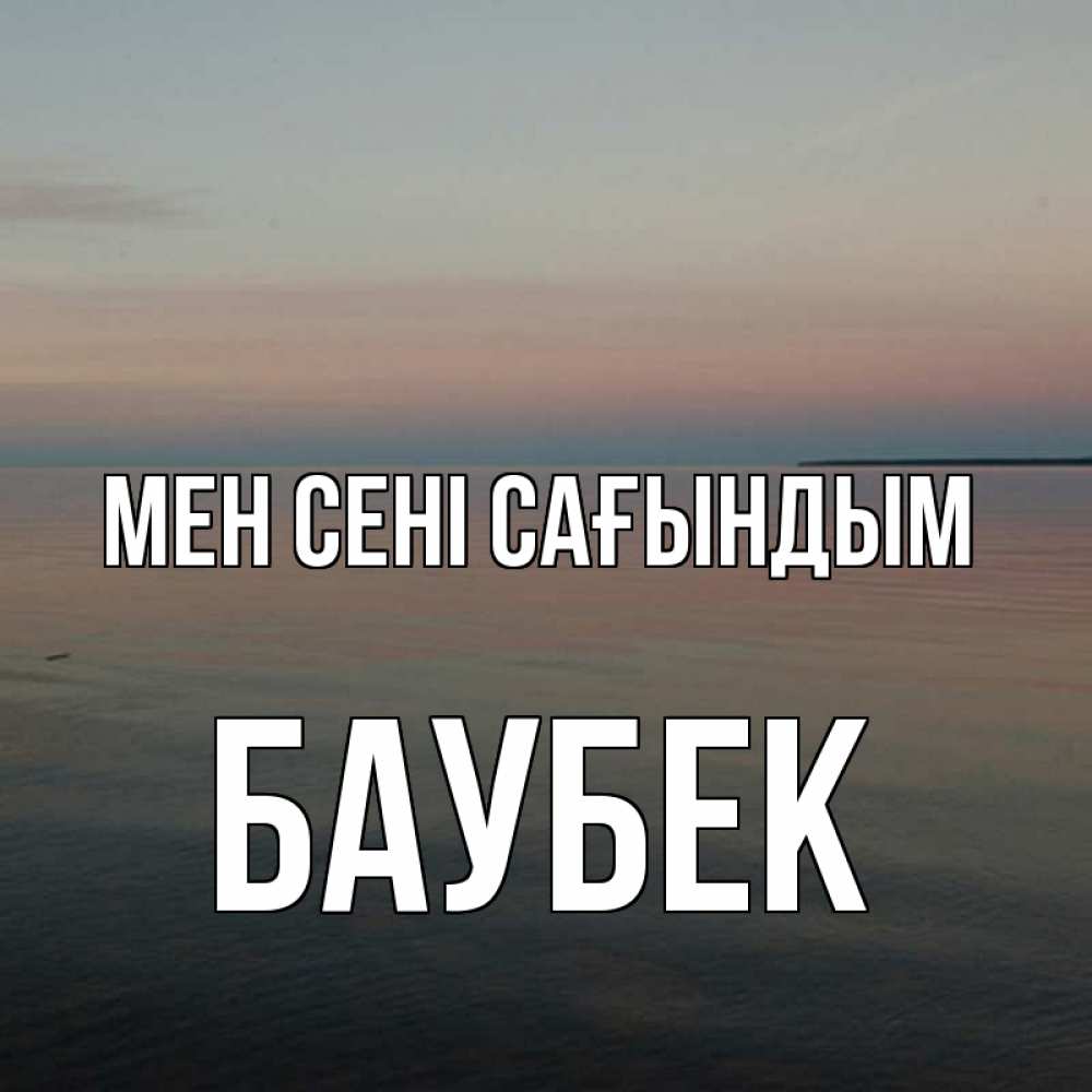 Күн сайын ашық хат с именем, Баубек Мен сені сағындым пусто Онлайн тегін жүктеп алу тілектері бар керемет карта 
