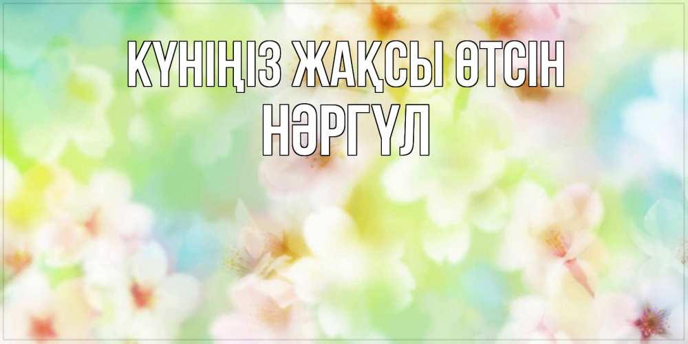 Күн сайын ашық хат с именем, НӘРГҮЛ Күніңіз жақсы өтсін удачного летнего солнечного дня Онлайн тегін жүктеп алу тілектері бар керемет карта 