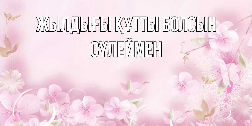 Күн сайын ашық хат с именем, СҮЛЕЙМЕН Жылдығы құтты болсын нежные цветы Онлайн тегін жүктеп алу тілектері бар керемет карта 