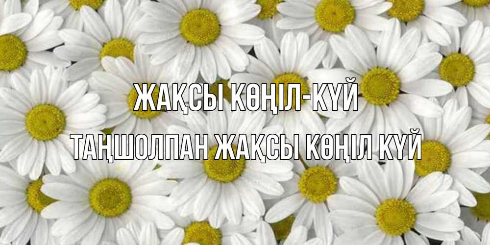 Күн сайын ашық хат с именем, ТАҢШОЛПАН Жақсы көңіл күй поляна ромашек Онлайн тегін жүктеп алу тілектері бар керемет карта 