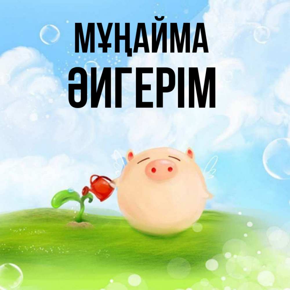 Күн сайын ашық хат с именем, ӘИГЕРІМ Мұңайма поливает цветок порося Онлайн тегін жүктеп алу тілектері бар керемет карта 