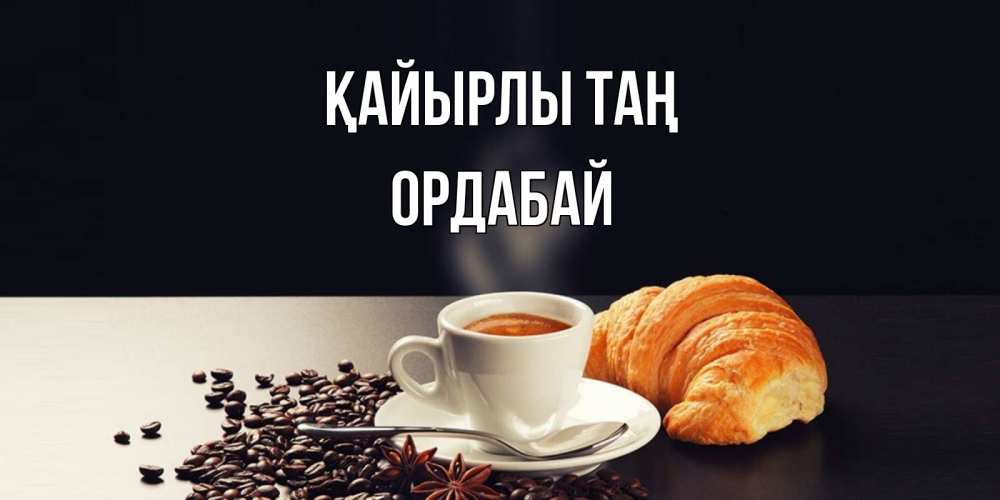 Күн сайын ашық хат с именем, ОРДАБАЙ Қайырлы таң зерна кофе и кофе на завтрак с круасаном Онлайн тегін жүктеп алу тілектері бар керемет карта 
