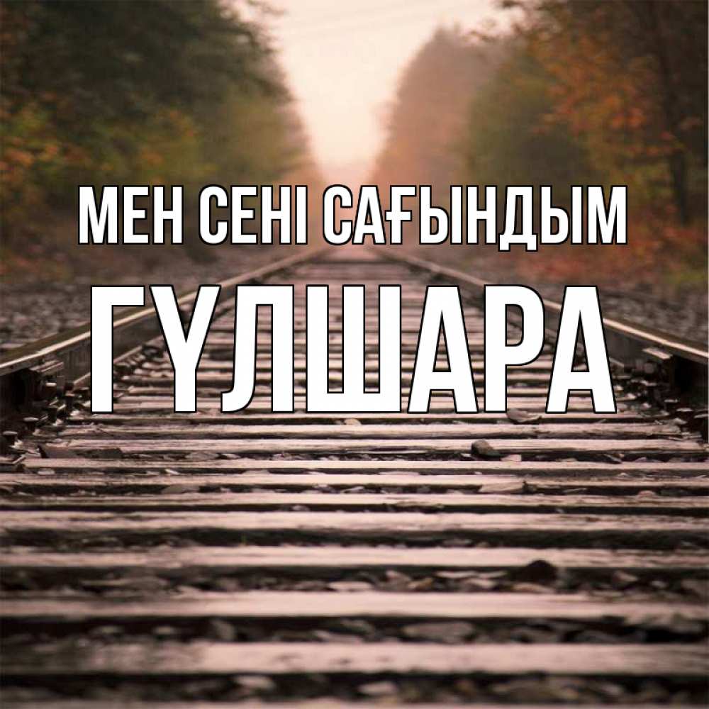 Күн сайын ашық хат с именем, ГҮЛШАРА Мен сені сағындым приезжай Онлайн тегін жүктеп алу тілектері бар керемет карта 