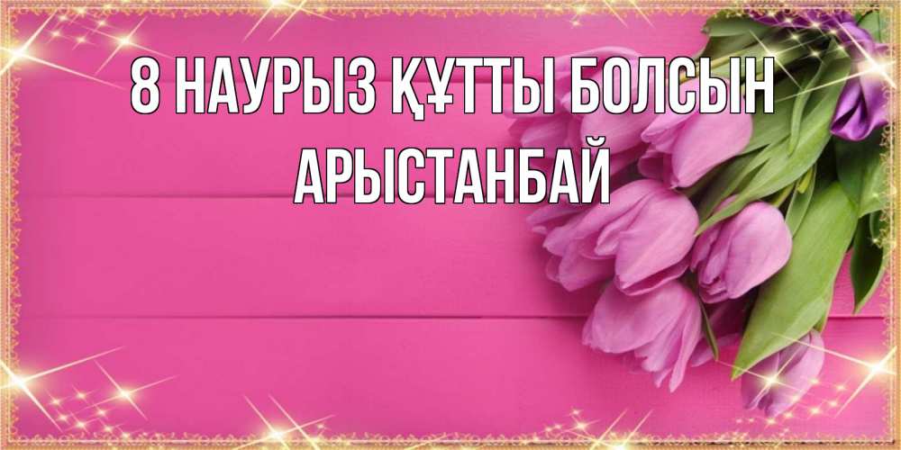 Күн сайын ашық хат с именем, Арыстанбай 8 наурыз құтты болсын открытка для фотошопа с подписью Онлайн тегін жүктеп алу тілектері бар керемет карта 