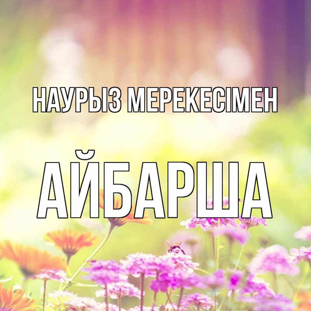 Күн сайын ашық хат с именем, АЙБАРША Наурыз мерекесімен цветы весна Онлайн тегін жүктеп алу тілектері бар керемет карта 