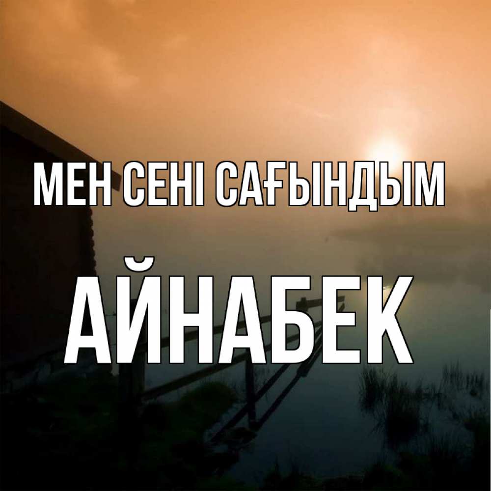 Күн сайын ашық хат с именем, Айнабек Мен сені сағындым приходи ко мне на чай Онлайн тегін жүктеп алу тілектері бар керемет карта 