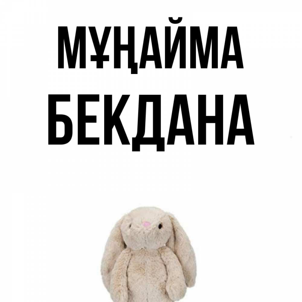Күн сайын ашық хат с именем, БЕКДАНА Мұңайма детская игрушка зайчика Онлайн тегін жүктеп алу тілектері бар керемет карта 