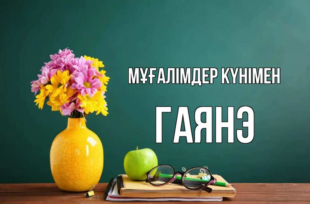 Күн сайын ашық хат с именем, Гаянэ Мұғалімдер күнімен ваза с цветами яблоко и журнал Онлайн тегін жүктеп алу тілектері бар керемет карта 