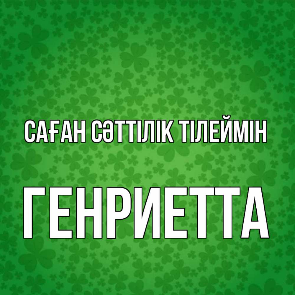 Күн сайын ашық хат с именем, Генриетта Саған сәттілік тілеймін много листочков на удачу Онлайн тегін жүктеп алу тілектері бар керемет карта 