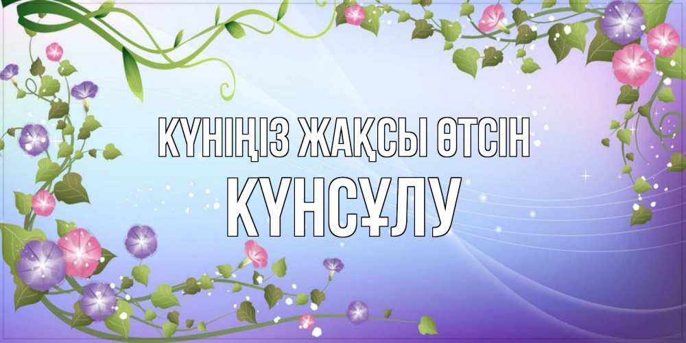 Күн сайын ашық хат с именем, КҮНСҰЛУ Күніңіз жақсы өтсін хорошего дня Онлайн тегін жүктеп алу тілектері бар керемет карта 
