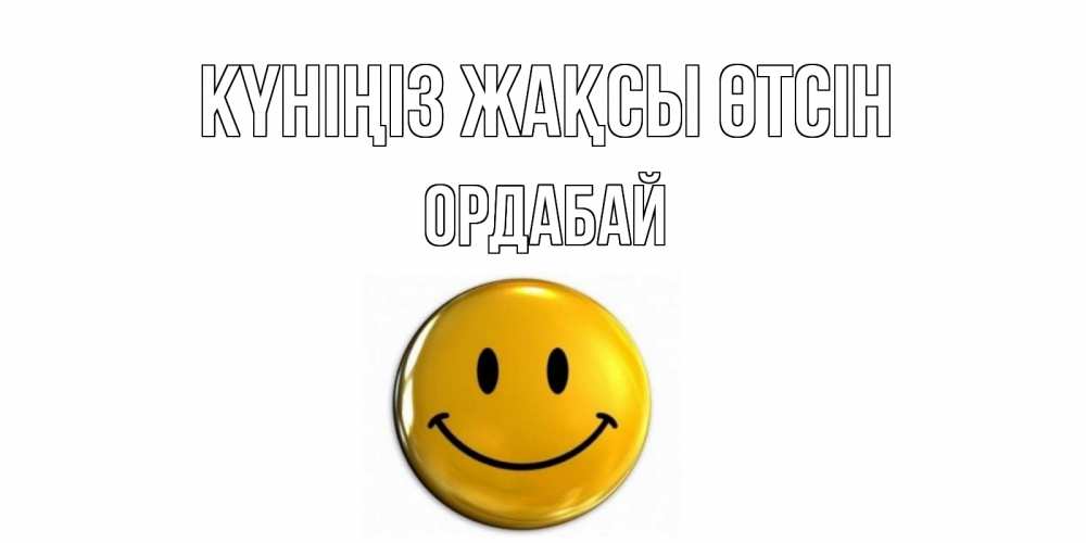 Күн сайын ашық хат с именем, ОРДАБАЙ Күніңіз жақсы өтсін отличного дня Онлайн тегін жүктеп алу тілектері бар керемет карта 