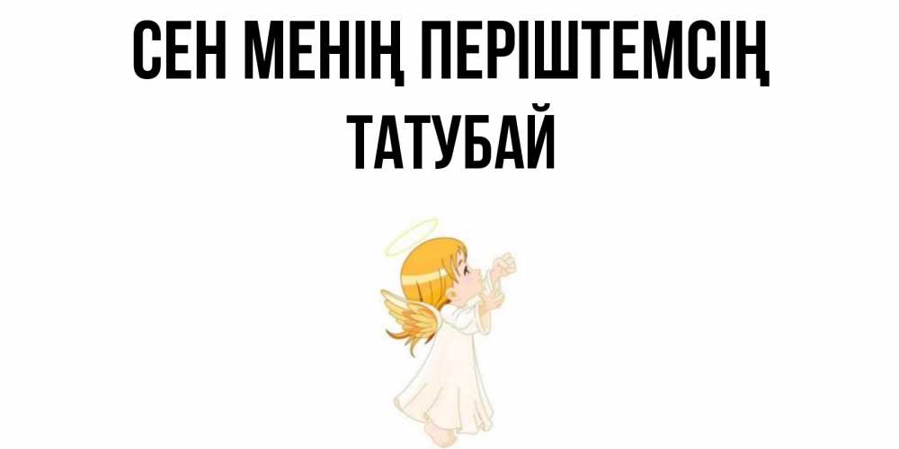 Күн сайын ашық хат с именем, ТАТУБАЙ Сен менің періштемсің ангел, девочка Онлайн тегін жүктеп алу тілектері бар керемет карта 