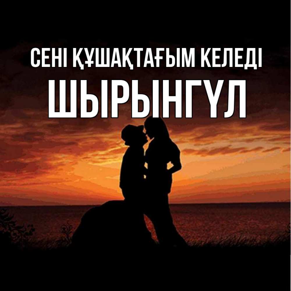 Күн сайын ашық хат с именем, ШЫРЫНГҮЛ сені құшақтағым келеді парень и девушка и оранжевое небо Онлайн тегін жүктеп алу тілектері бар керемет карта 