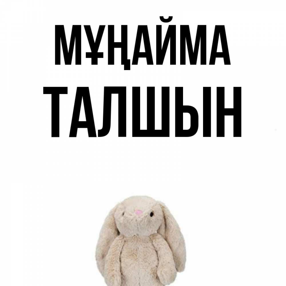 Күн сайын ашық хат с именем, ТАЛШЫН Мұңайма детская игрушка зайчика Онлайн тегін жүктеп алу тілектері бар керемет карта 