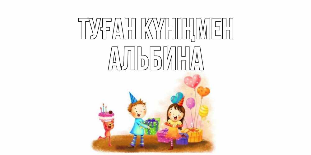 Күн сайын ашық хат с именем, Альбина Туған күніңмен дети, подарки Онлайн тегін жүктеп алу тілектері бар керемет карта 