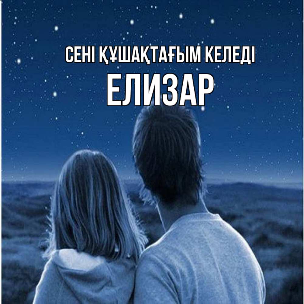 Күн сайын ашық хат с именем, Елизар сені құшақтағым келеді парень с девушкой смотрят на звезды Онлайн тегін жүктеп алу тілектері бар керемет карта 