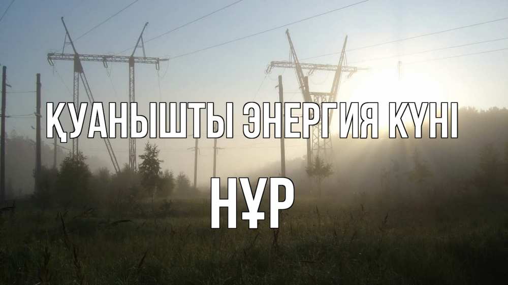 Күн сайын ашық хат с именем, НҰР Қуанышты энергия күні ЛЭП Онлайн тегін жүктеп алу тілектері бар керемет карта 