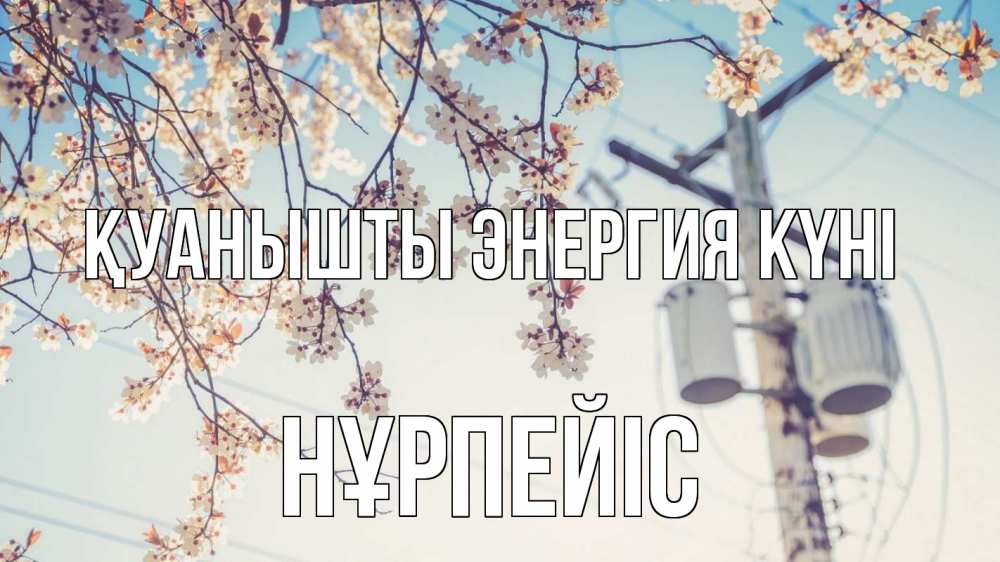 Күн сайын ашық хат с именем, НҰРПЕЙІС Қуанышты энергия күні весна столб трансформатор Онлайн тегін жүктеп алу тілектері бар керемет карта 