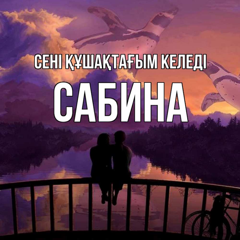 Күн сайын ашық хат с именем, Сабина сені құшақтағым келеді парочка сидит на мосте или на набережной Онлайн тегін жүктеп алу тілектері бар керемет карта 