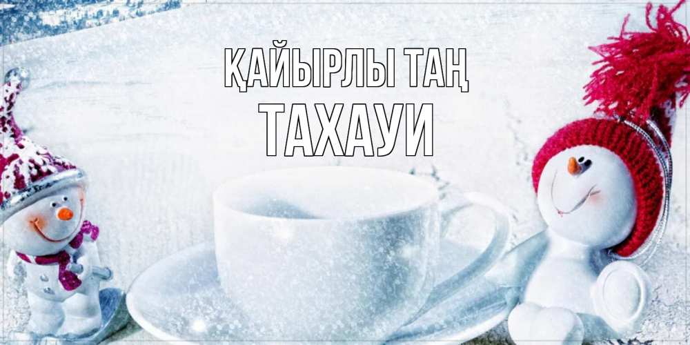 Күн сайын ашық хат с именем, ТАХАУИ Қайырлы таң чаша замерзшая Онлайн тегін жүктеп алу тілектері бар керемет карта 