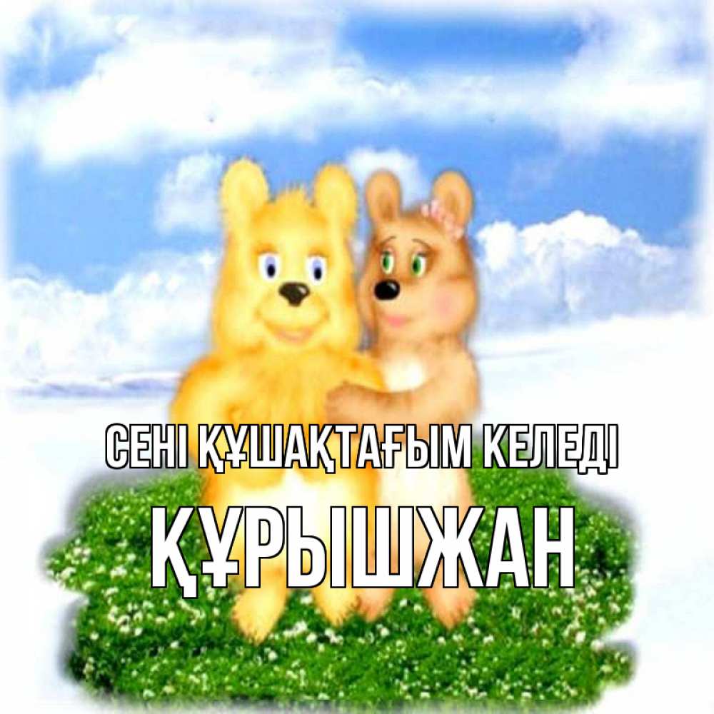 Күн сайын ашық хат с именем, ҚҰРЫШЖАН сені құшақтағым келеді голубое небо и мишуси Онлайн тегін жүктеп алу тілектері бар керемет карта 