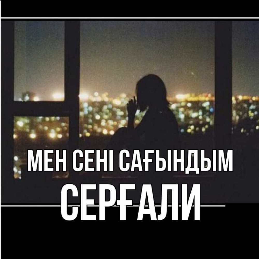 Күн сайын ашық хат с именем, СЕРҒАЛИ Мен сені сағындым у окна Онлайн тегін жүктеп алу тілектері бар керемет карта 