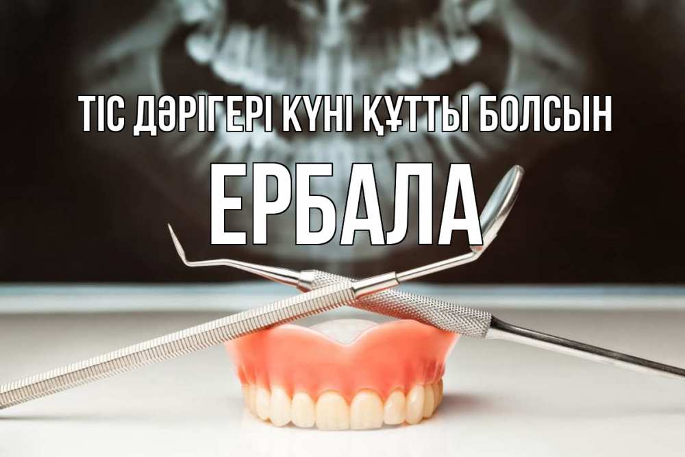 Күн сайын ашық хат с именем, Ербала Тіс дәрігері күні құтты болсын с днем стоматолога Онлайн тегін жүктеп алу тілектері бар керемет карта 