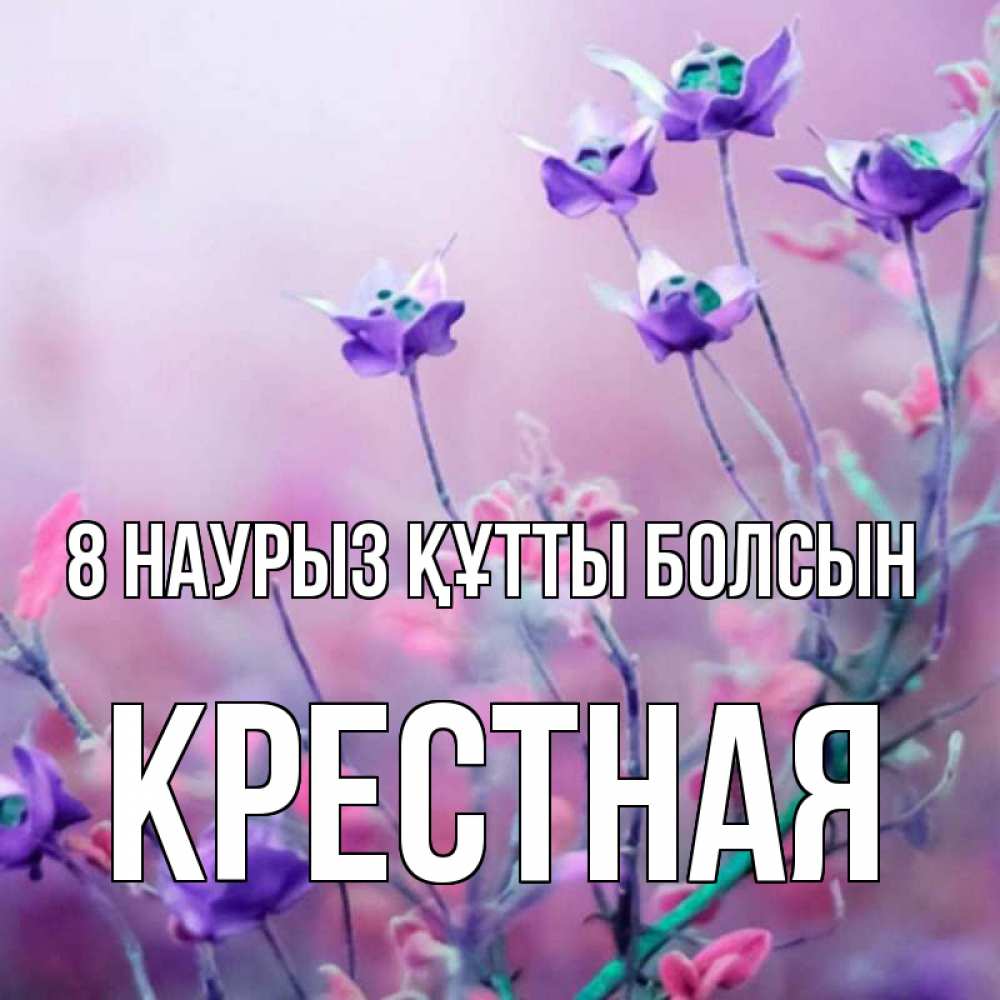 Күн сайын ашық хат с именем, Крестная 8 наурыз құтты болсын международный женский день 2 Онлайн тегін жүктеп алу тілектері бар керемет карта 