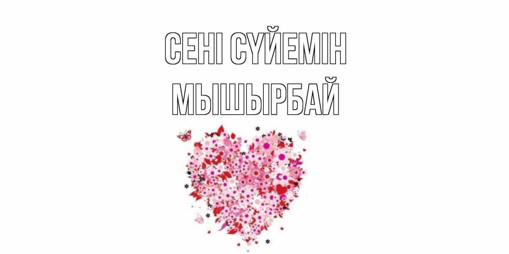 Күн сайын ашық хат с именем, МЫШЫРБАЙ Сені сүйемін сердце Онлайн тегін жүктеп алу тілектері бар керемет карта 