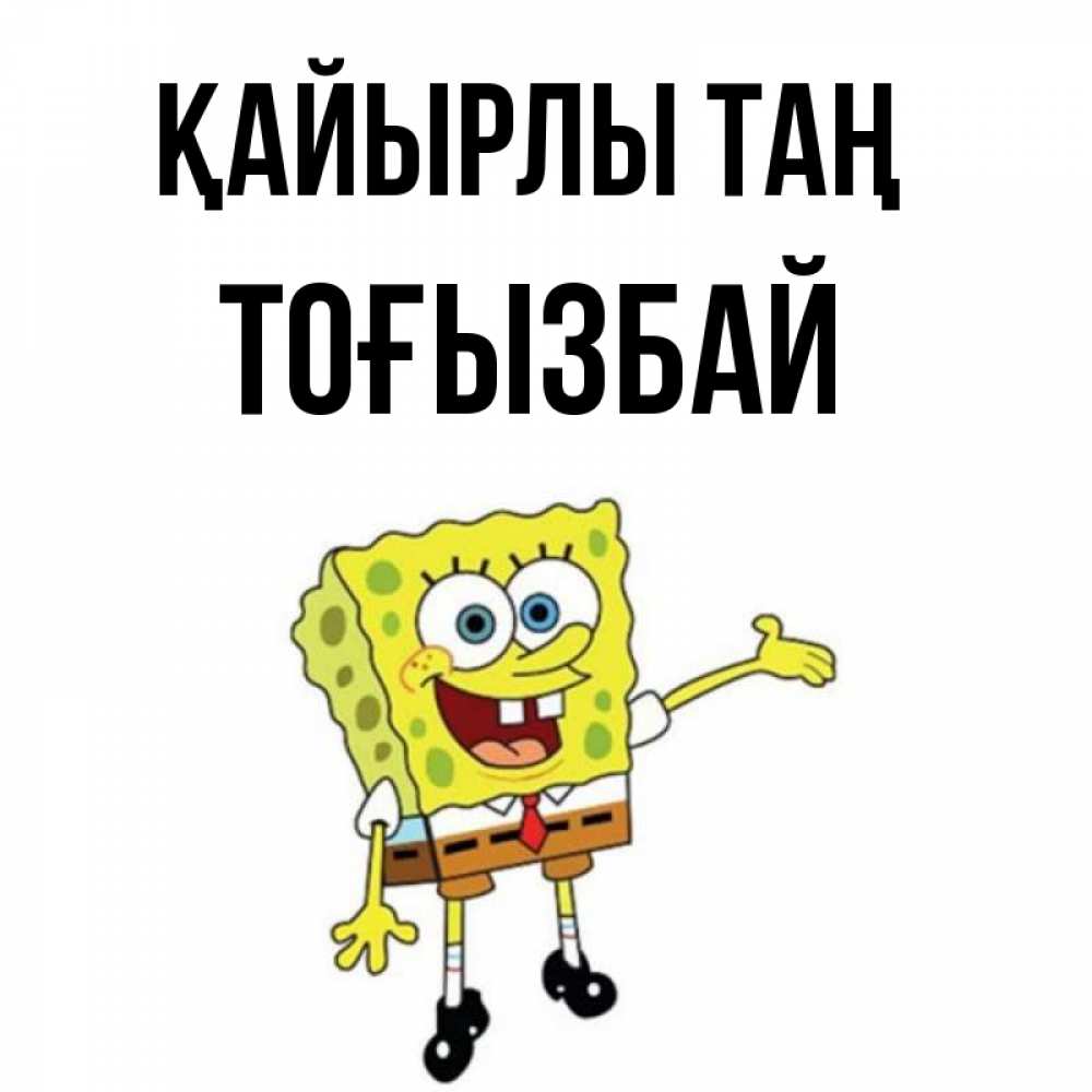 Күн сайын ашық хат с именем, ТОҒЫЗБАЙ Қайырлы таң губка боб улыбается Онлайн тегін жүктеп алу тілектері бар керемет карта 