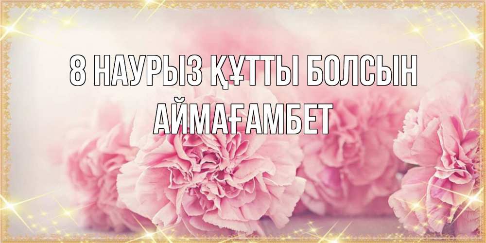 Күн сайын ашық хат с именем, Аймағамбет 8 наурыз құтты болсын розовые цветы на международный женский день Онлайн тегін жүктеп алу тілектері бар керемет карта 