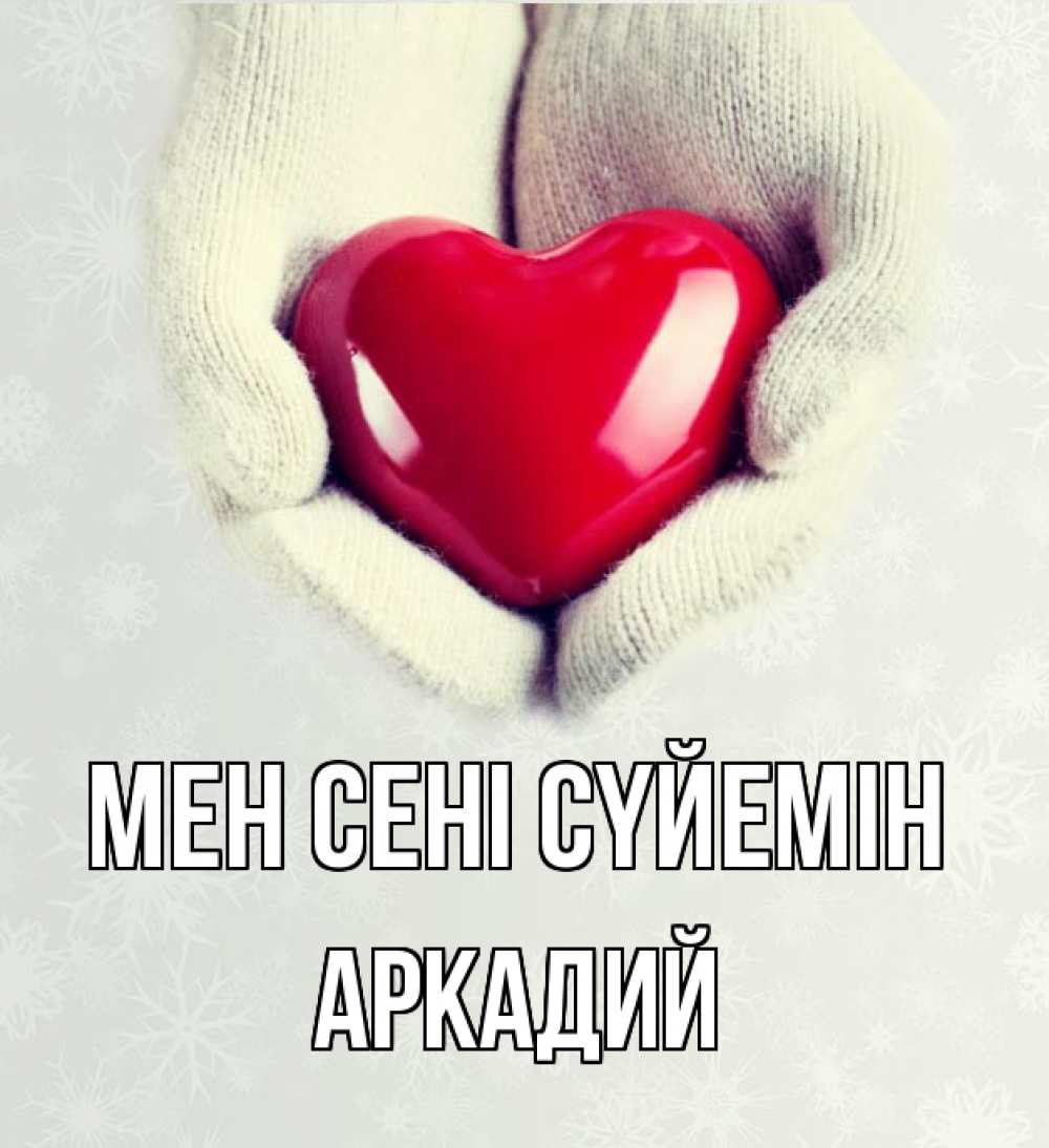 Күн сайын ашық хат с именем, Аркадий Мен сені сүйемін сердечко в руках, варежки Онлайн тегін жүктеп алу тілектері бар керемет карта 