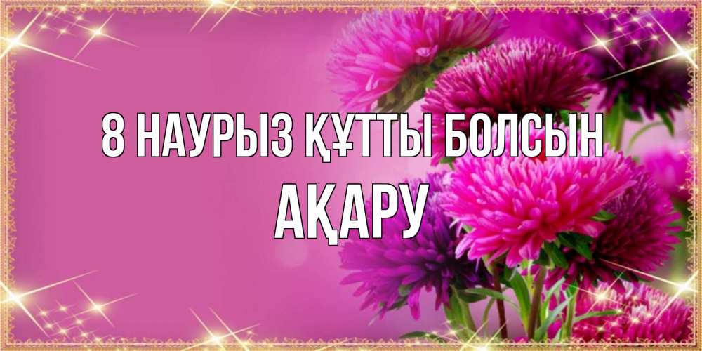 Күн сайын ашық хат с именем, АҚАРУ 8 наурыз құтты болсын садовые цветы на 8 марта Онлайн тегін жүктеп алу тілектері бар керемет карта 