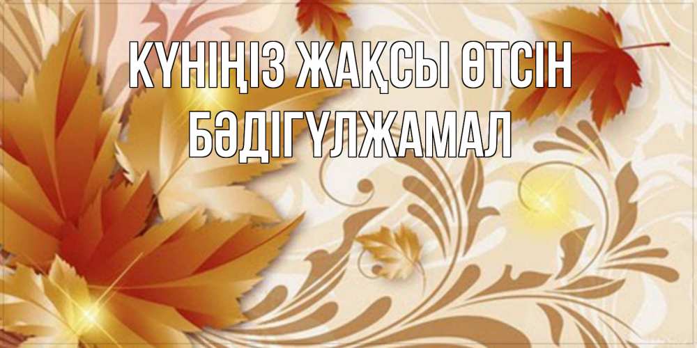 Күн сайын ашық хат с именем, БӘДІГҮЛЖАМАЛ Күніңіз жақсы өтсін листики и осеннее настроение Онлайн тегін жүктеп алу тілектері бар керемет карта 